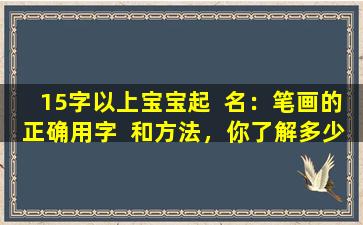 15字以上宝宝起  名：笔画的正确用字  和方法，你了解多少